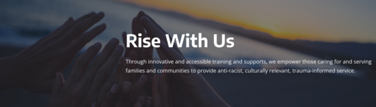 Five hands raised in a huddle formation with the text Rise With Us Through innovative and accessible training and supports, we empower those caring for and serving families and communities to provide anti-racist, culturally relevant, trauma-informed service.