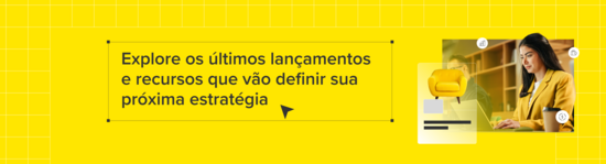 Explore os últimos lançamentos e recursos que vão definir sua próxima estratégia.